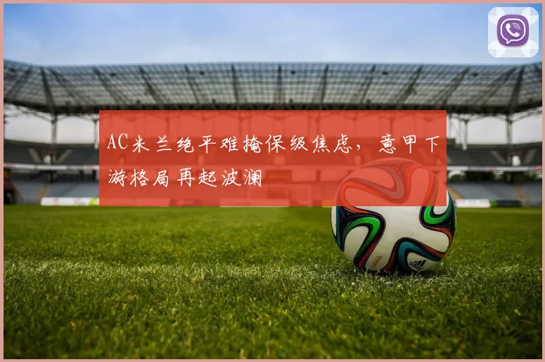 AC米兰绝平难掩保级焦虑，意甲下游格局再起波澜