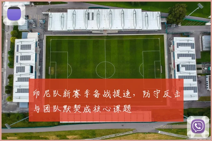 印尼队新赛季备战提速,防守反击与团队默契成核心课题