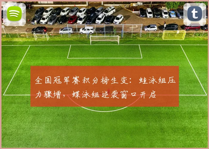 全国冠军赛积分榜生变:蛙泳组压力骤增,蝶泳组逆袭窗口开启