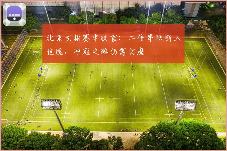 北京女排赛季收官:二传串联渐入佳境,冲冠之路仍需打磨