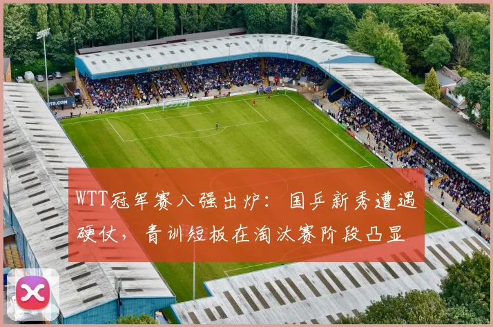 WTT冠军赛八强出炉:国乒新秀遭遇硬仗,青训短板在淘汰赛阶段凸显