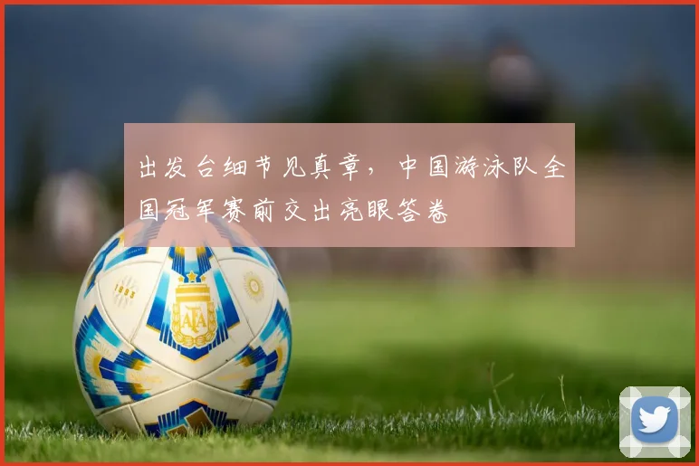 出发台细节见真章,中国游泳队全国冠军赛前交出亮眼答卷
