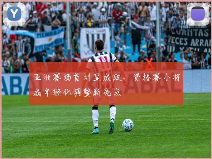 亚洲赛场首训显成效,资格赛小将成年轻化调整新亮点