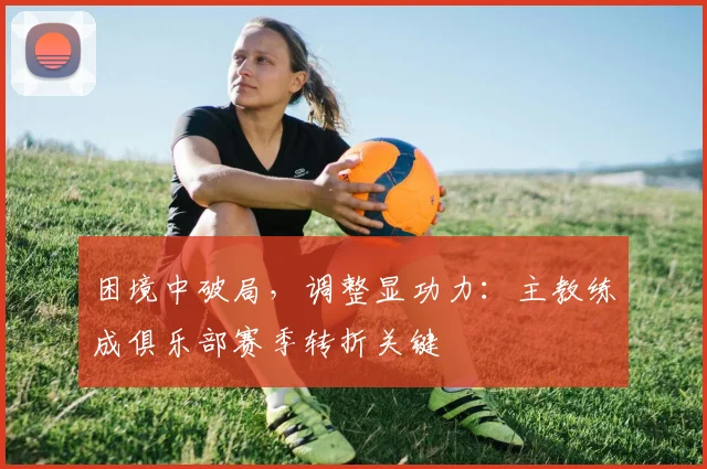 困境中破局,调整显功力:主教练成俱乐部赛季转折关键