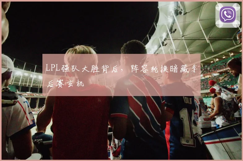 LPL强队大胜背后,阵容轮换暗藏季后赛玄机