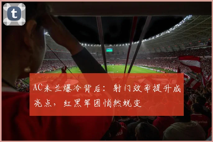 AC米兰爆冷背后：射门效率提升成亮点，红黑军团悄然蜕变