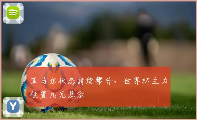 亚马尔状态持续攀升,世界杯主力位置几无悬念