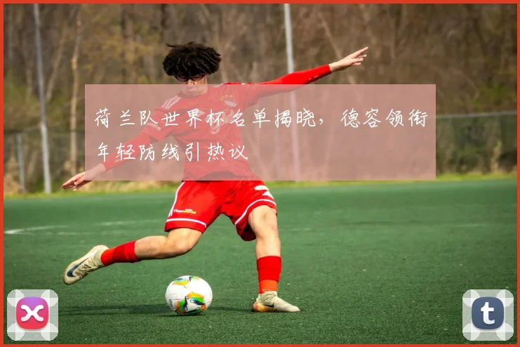 荷兰队世界杯名单揭晓,德容领衔年轻防线引热议