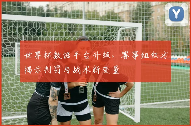 世界杯数据平台升级，赛事组织方揭示判罚与战术新变量