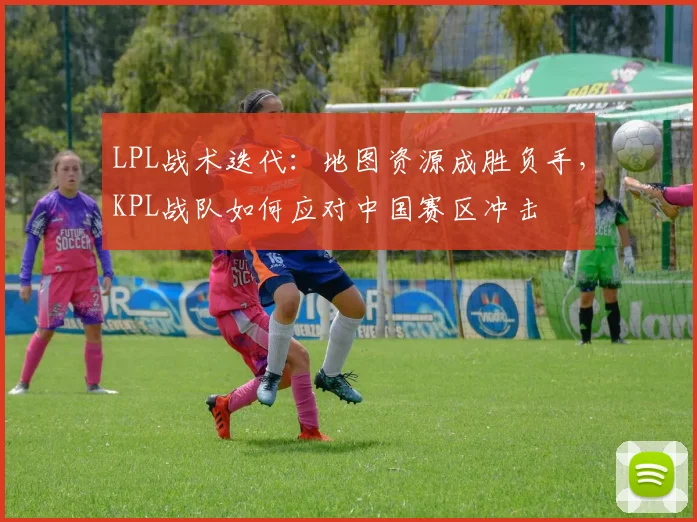 LPL战术迭代：地图资源成胜负手，KPL战队如何应对中国赛区冲击