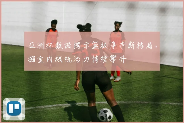亚洲杯数据揭示篮板争夺新格局，掘金内线统治力持续攀升