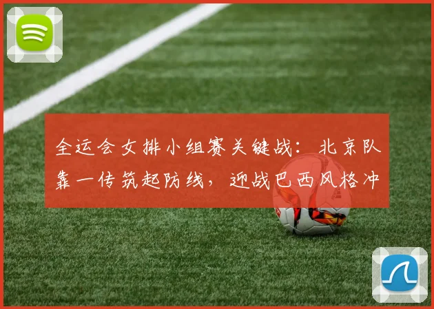 全运会女排小组赛关键战:北京队靠一传筑起防线,迎战巴西风格冲击