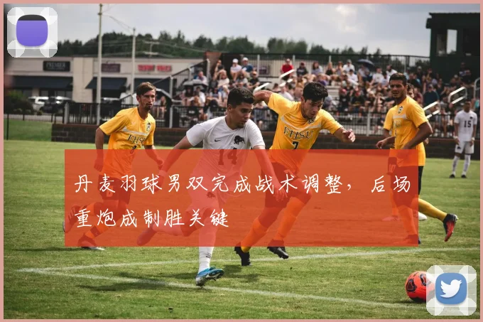 丹麦羽球男双完成战术调整，后场重炮成制胜关键