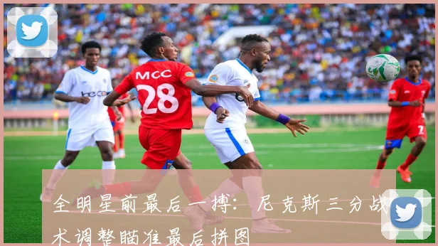 全明星前最后一搏:尼克斯三分战术调整瞄准最后拼图