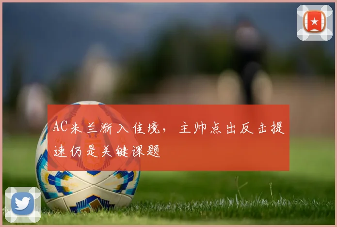 AC米兰渐入佳境,主帅点出反击提速仍是关键课题