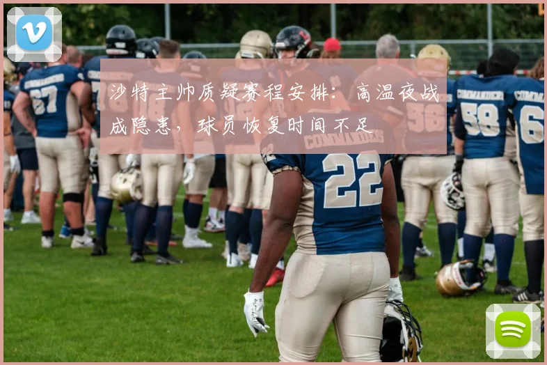 沙特主帅质疑赛程安排:高温夜战成隐患,球员恢复时间不足