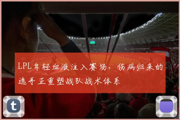 LPL年轻血液注入赛场,伤病归来的选手正重塑战队战术体系