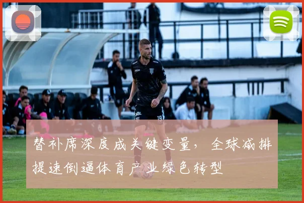 替补席深度成关键变量，全球减排提速倒逼体育产业绿色转型