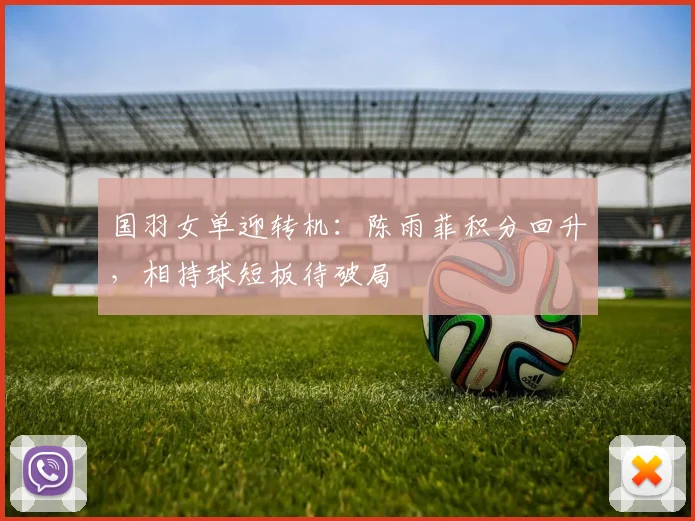 国羽女单迎转机:陈雨菲积分回升,相持球短板待破局