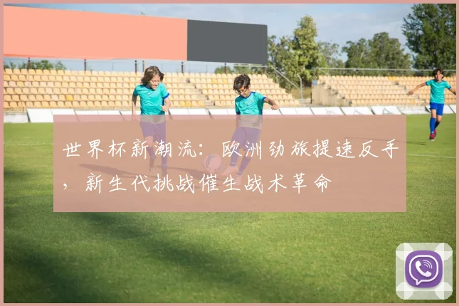 世界杯新潮流：欧洲劲旅提速反手，新生代挑战催生战术革命