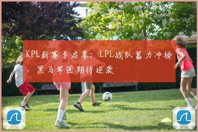 KPL新赛季启幕:LPL战队蓄力冲榜,黑马军团期待逆袭
