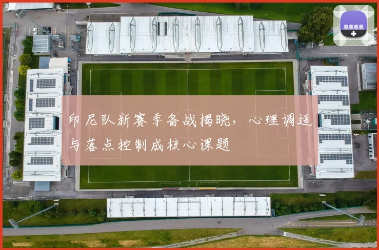 印尼队新赛季备战揭晓,心理调适与落点控制成核心课题