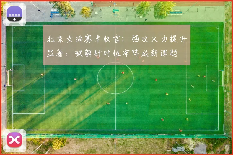 北京女排赛季收官:强攻火力提升显著,破解针对性布阵成新课题
