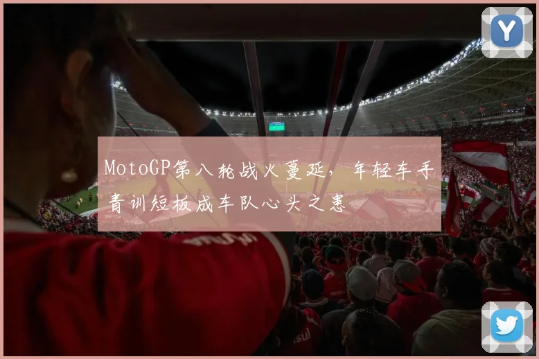 MotoGP第八轮战火蔓延，年轻车手青训短板成车队心头之患