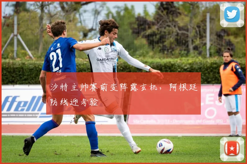 沙特主帅赛前变阵露玄机,阿根廷防线迎考验