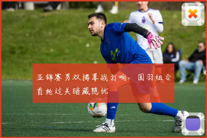 亚锦赛男双揭幕战打响，国羽组合首轮过关暗藏隐忧