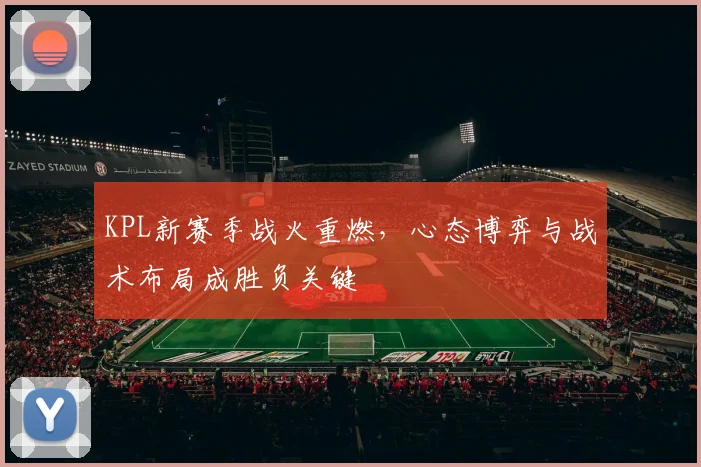 KPL新赛季战火重燃，心态博弈与战术布局成胜负关键