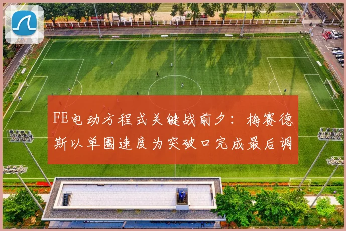 FE电动方程式关键战前夕:梅赛德斯以单圈速度为突破口完成最后调校