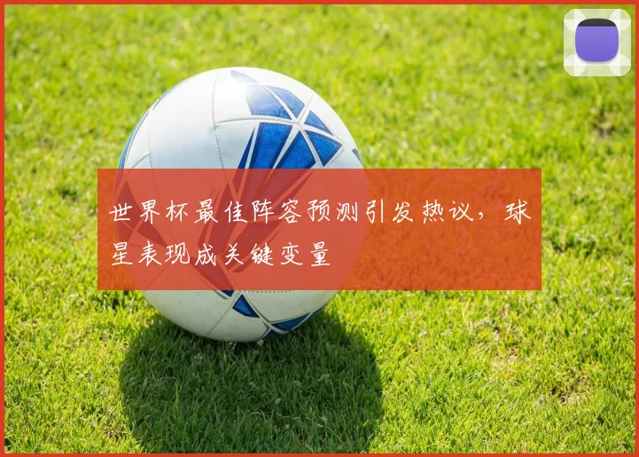 世界杯最佳阵容预测引发热议,球星表现成关键变量
