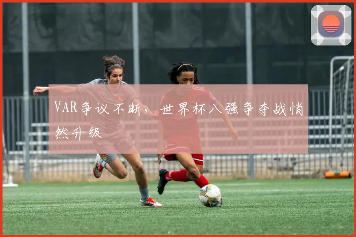 VAR争议不断,世界杯八强争夺战悄然升级