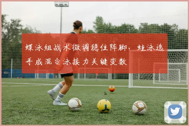 蝶泳组战术微调稳住阵脚,蛙泳选手成混合泳接力关键变数