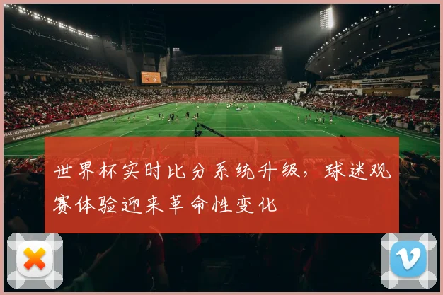 世界杯实时比分系统升级,球迷观赛体验迎来革命性变化