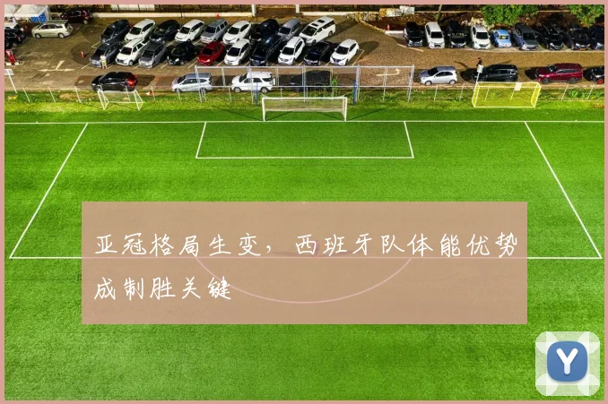 亚冠格局生变,西班牙队体能优势成制胜关键
