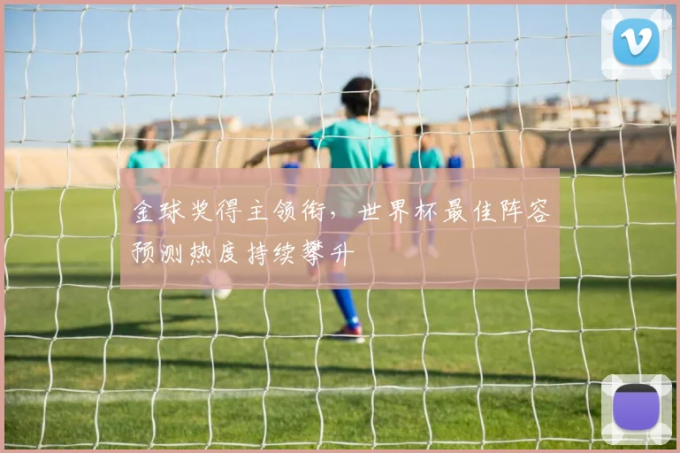 金球奖得主领衔，世界杯最佳阵容预测热度持续攀升